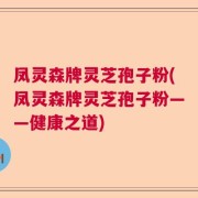 凤灵森牌灵芝孢子粉(凤灵森牌灵芝孢子粉——健康之道)