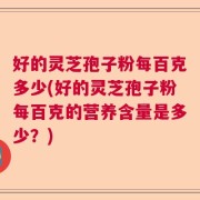 好的灵芝孢子粉每百克多少(好的灵芝孢子粉每百克的营养含量是多少？)