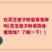 吃灵芝孢子粉容易发胖吗(灵芝孢子粉易致体重增加？了解一下！)
