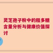 灵芝孢子粉中的粗多糖含量分析与健康价值探讨