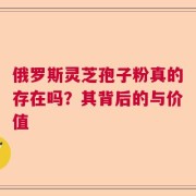 俄罗斯灵芝孢子粉真的存在吗？其背后的与价值