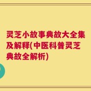 灵芝小故事典故大全集及解释(中医科普灵芝典故全解析)