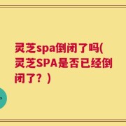 灵芝spa倒闭了吗(灵芝SPA是否已经倒闭了？)