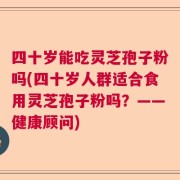 四十岁能吃灵芝孢子粉吗(四十岁人群适合食用灵芝孢子粉吗？——健康顾问)