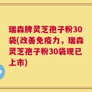 瑞森牌灵芝孢子粉30袋(改善免疫力，瑞森灵芝孢子粉30袋现已上市)