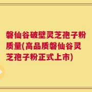 磐仙谷破壁灵芝孢子粉质量(高品质磐仙谷灵芝孢子粉正式上市)