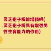 灵芝孢子粉能增精吗(灵芝孢子粉具有增强男性生育能力的作用)