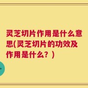 灵芝切片作用是什么意思(灵芝切片的功效及作用是什么？)