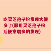 吃灵芝孢子粉发现大便多了(服用灵芝孢子粉后便意增多的发现)