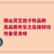 佛山灵芝孢子粉品牌 高品质养生之选独特功效备受青睐