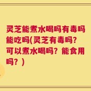 灵芝能煮水喝吗有毒吗能吃吗(灵芝有毒吗？可以煮水喝吗？能食用吗？)