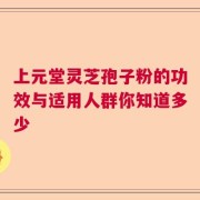 上元堂灵芝孢子粉的功效与适用人群你知道多少