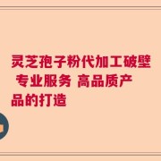 灵芝孢子粉代加工破壁 专业服务 高品质产品的打造