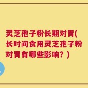 灵芝孢子粉长期对胃(长时间食用灵芝孢子粉对胃有哪些影响？)