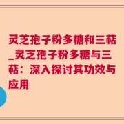 灵芝孢子粉多糖和三萜_灵芝孢子粉多糖与三萜：深入探讨其功效与应用