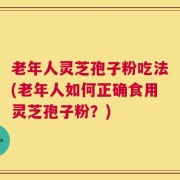 老年人灵芝孢子粉吃法(老年人如何正确食用灵芝孢子粉？)