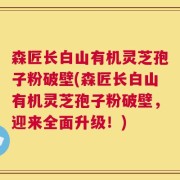 森匠长白山有机灵芝孢子粉破壁(森匠长白山有机灵芝孢子粉破壁，迎来全面升级！)
