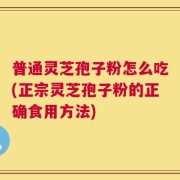 普通灵芝孢子粉怎么吃(正宗灵芝孢子粉的正确食用方法)