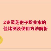 2克灵芝孢子粉兑水的佳比例及使用方法解析