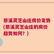 慈溪灵芝山庄房价走势(慈溪灵芝山庄的房价趋势如何？)