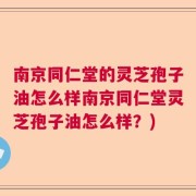 南京同仁堂的灵芝孢子油怎么样南京同仁堂灵芝孢子油怎么样？)