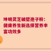 坤明灵芝破壁孢子粉：健康养生新选择营养丰富功效多