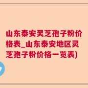 山东泰安灵芝孢子粉价格表_山东泰安地区灵芝孢子粉价格一览表)