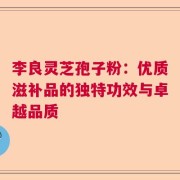 李良灵芝孢子粉：优质滋补品的独特功效与卓越品质