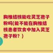 胸椎结核能吃灵芝孢子粉吗(能不能在胸椎结核患者饮食中加入灵芝孢子粉？)