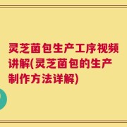 灵芝菌包生产工序视频讲解(灵芝菌包的生产制作方法详解)