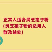 正常人适合灵芝孢子粉(灵芝孢子粉的适用人群及益处)