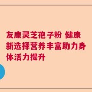 友康灵芝孢子粉 健康新选择营养丰富助力身体活力提升
