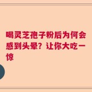 喝灵芝孢子粉后为何会感到头晕？让你大吃一惊