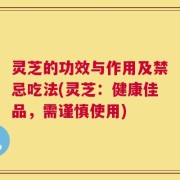 灵芝的功效与作用及禁忌吃法(灵芝：健康佳品，需谨慎使用)