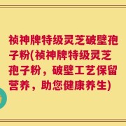 祯神牌特级灵芝破壁孢子粉(祯神牌特级灵芝孢子粉，破壁工艺保留营养，助您健康养生)