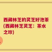 西藏林芝的灵芝好泡茶(西藏林芝灵芝：茶水之珍)