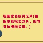 祖医堂葛根灵芝片(祖医堂葛根灵芝片，调节身体横向关键。)