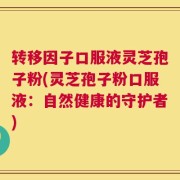 转移因子口服液灵芝孢子粉(灵芝孢子粉口服液：自然健康的守护者)