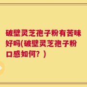 破壁灵芝孢子粉有苦味好吗(破壁灵芝孢子粉口感如何？)