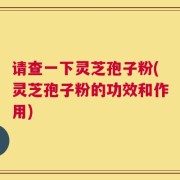 请查一下灵芝孢子粉(灵芝孢子粉的功效和作用)