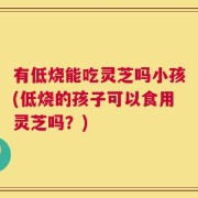 有低烧能吃灵芝吗小孩(低烧的孩子可以食用灵芝吗？)