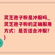 灵芝孢子粉是冲服吗_灵芝孢子粉的正确服用方式：是否适合冲服？)