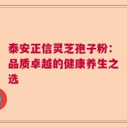 泰安正信灵芝孢子粉：品质卓越的健康养生之选