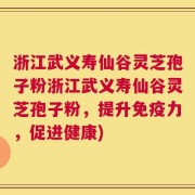 浙江武义寿仙谷灵芝孢子粉浙江武义寿仙谷灵芝孢子粉，提升免疫力，促进健康)
