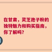 在甘肃，灵芝孢子粉的独特魅力和购买指南，你了解吗？