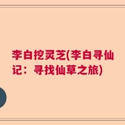 李白挖灵芝(李白寻仙记：寻找仙草之旅)