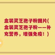 盒装灵芝孢子粉图片(盒装灵芝孢子粉——补充营养，增强免疫！)