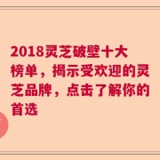 2018灵芝破壁十大榜单，揭示受欢迎的灵芝品牌，点击了解你的首选