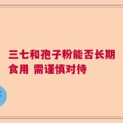 三七和孢子粉能否长期食用 需谨慎对待