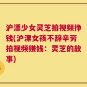 沪漂少女灵芝拍视频挣钱(沪漂女孩不辞辛劳拍视频赚钱：灵芝的故事)